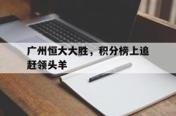 雷速体育电脑版官网-关于广州恒大大胜，积分榜上追赶领头羊的信息