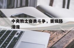 雷速体育直播官网-关于中央教士奋勇斗争，晋级路漫漫的信息