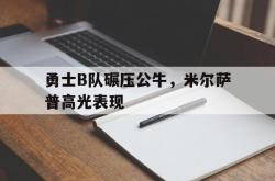 雷速体育比分官网直播-关于勇士B队碾压公牛，米尔萨普高光表现的信息
