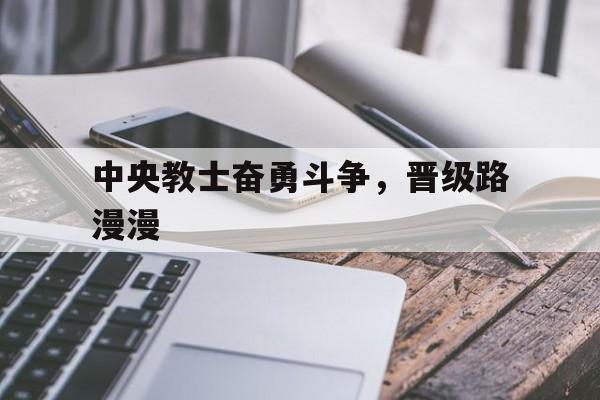 关于中央教士奋勇斗争,晋级路漫漫的信息 关于中央教士奋勇斗争,晋级路漫漫的信息