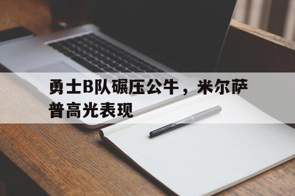 关于勇士B队碾压公牛,米尔萨普高光表现的信息 关于勇士B队碾压公牛,米尔萨普高光表现的信息